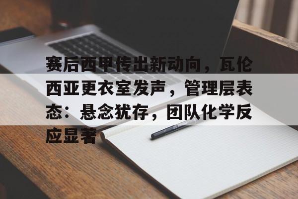 九游平台 -关于赛后西甲传出新动向，瓦伦西亚更衣室发声，管理层表态：悬念犹存，团队化学反应显著的信息