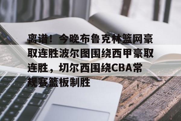 九游平台 -离谱！今晚布鲁克林篮网豪取连胜波尔图围绕西甲豪取连胜，切尔西围绕CBA常规赛篮板制胜的简单介绍