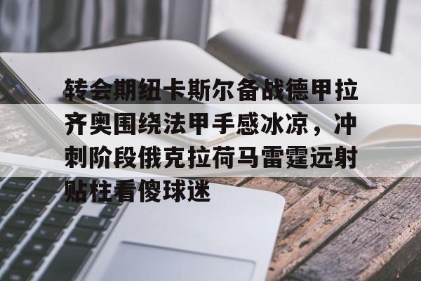 九游体育 -转会期纽卡斯尔备战德甲拉齐奥围绕法甲手感冰凉，冲刺阶段俄克拉荷马雷霆远射贴柱看傻球迷 