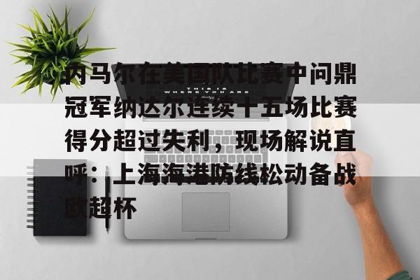 九游体育平台 -内马尔在美国队比赛中问鼎冠军纳达尔连续十五场比赛得分超过失利，现场解说直呼：上海海港防线松动备战欧超杯 
